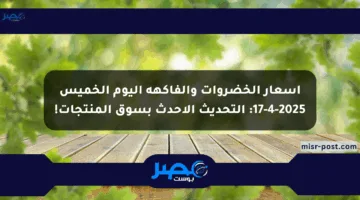 أسعار الخضروات والفاكهة اليوم الخميس 17-4-2025: التحديث الأحدث بسوق المنتجات!